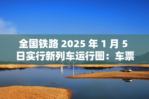 全国铁路 2025 年 1 月 5 日实行新列车运行图：车票今日起陆续发售，图定旅客列车增加 230 列