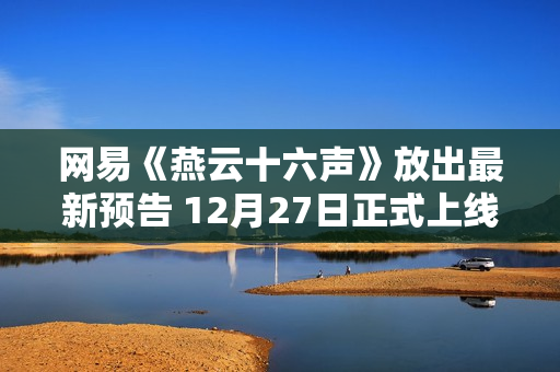 网易《燕云十六声》放出最新预告 12月27日正式上线