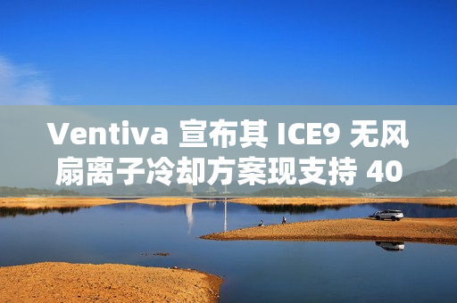 Ventiva 宣布其 ICE9 无风扇离子冷却方案现支持 40W TDP 笔记本设计