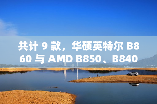共计 9 款，华硕英特尔 B860 与 AMD B850、B840 主板渲染曝光