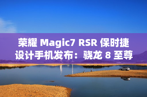 荣耀 Magic7 RSR 保时捷设计手机发布:骁龙 8 至尊版、200MP 超感光潜望长焦,7999 元起 荣耀 Magic7 RSR 保时捷设计手机发布:骁龙 8 至尊版、200MP 超感光潜望长焦,7999 元起