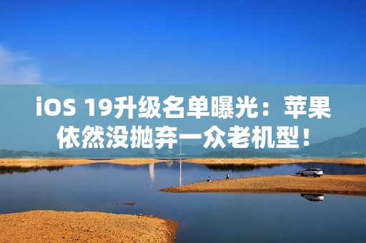 iOS 19升级名单曝光：苹果依然没抛弃一众老机型！