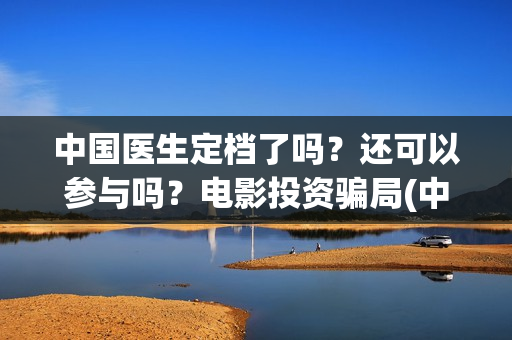 中国医生定档了吗？还可以参与吗？电影投资骗局(中国医生撤档了吗)