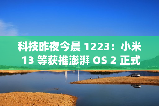 科技昨夜今晨 1223：小米 13 等获推澎湃 OS 2 正式版；OPPO 申请注册“ophone”商标；领克 Z20 纯电 SUV 上市...
