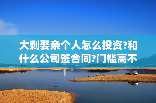 大剩娶亲个人怎么投资?和什么公司签合同?门槛高不高？(大剩娶亲最近动态)