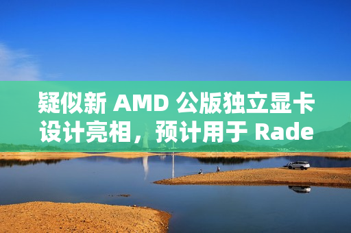 疑似新 AMD 公版独立显卡设计亮相，预计用于 Radeon RX 9070 XT