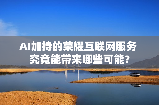 AI加持的荣耀互联网服务 究竟能带来哪些可能？