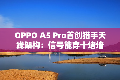 OPPO A5 Pro首创猎手天线架构：信号能穿十堵墙