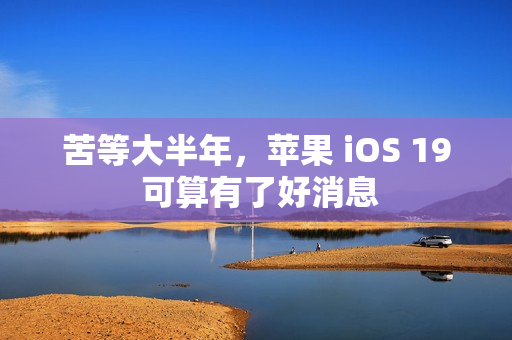 苦等大半年，苹果 iOS 19 可算有了好消息