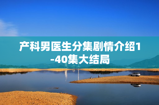 产科男医生分集剧情介绍1-40集大结局