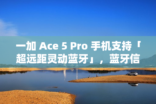 一加 Ace 5 Pro 手机支持「超远距灵动蓝牙」，蓝牙信号至多覆盖 400 米