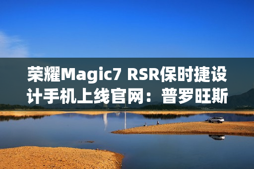 荣耀Magic7 RSR保时捷设计手机上线官网：普罗旺斯紫、玛瑙灰双色可选，最高24GB+1TB