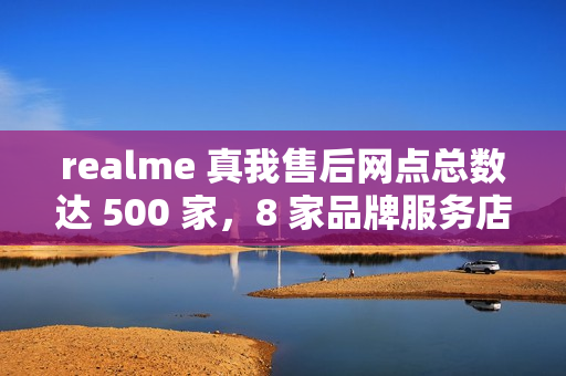 realme 真我售后网点总数达 500 家，8 家品牌服务店本周起营业