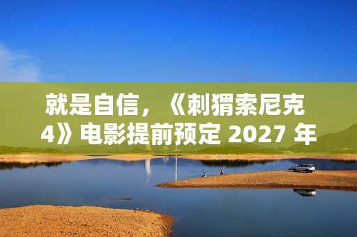 就是自信，《刺猬索尼克 4》电影提前预定 2027 年上映