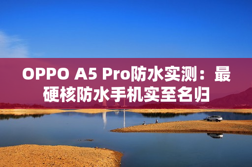 OPPO A5 Pro防水实测：最硬核防水手机实至名归