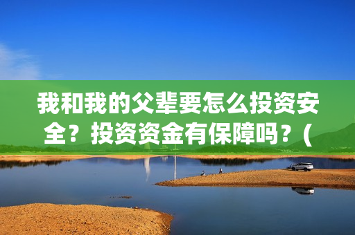 我和我的父辈要怎么投资安全？投资资金有保障吗？(我和我的父辈讲啥)