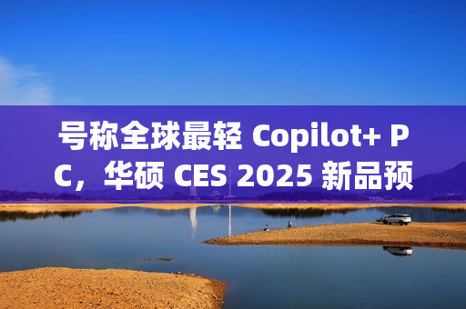 号称全球最轻 Copilot+ PC，华硕 CES 2025 新品预热