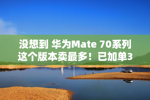 没想到 华为Mate 70系列这个版本卖最多！已加单30%