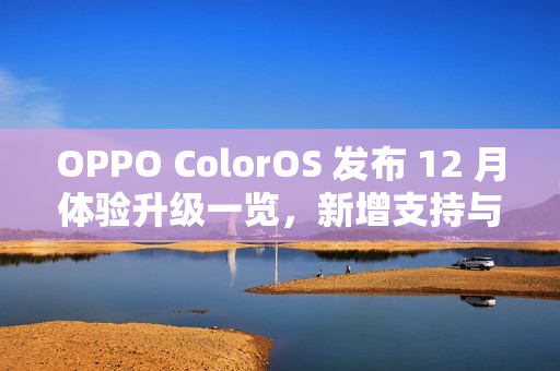 OPPO ColorOS 发布 12 月体验升级一览，新增支持与 iOS 一碰互传等