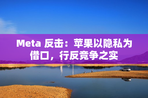 Meta 反击：苹果以隐私为借口，行反竞争之实