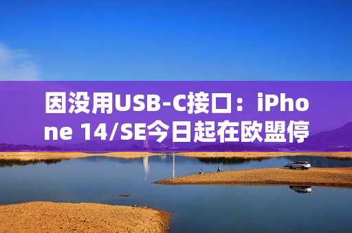因没用USB-C接口：iPhone 14/SE今日起在欧盟停产、停售