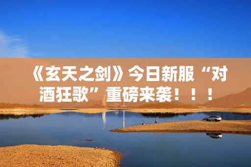 《玄天之剑》今日新服“对酒狂歌”重磅来袭！！！