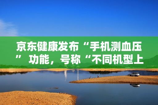 京东健康发布“手机测血压” 功能，号称“不同机型上都能实现准确测量”