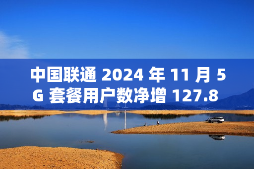 中国联通 2024 年 11 月 5G 套餐用户数净增 127.8 万户