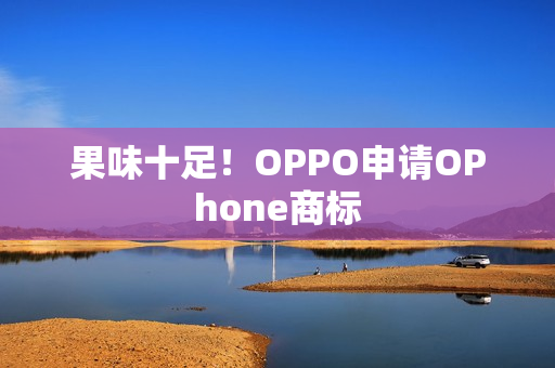 果味十足！OPPO申请OPhone商标