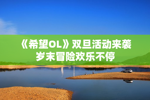 《希望OL》双旦活动来袭 岁末冒险欢乐不停