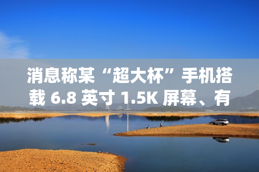 消息称某“超大杯”手机搭载 6.8 英寸 1.5K 屏幕、有摄影套装，预计为荣耀 Magic7 RSR