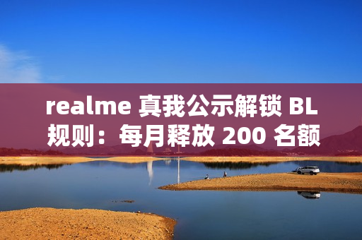 realme 真我公示解锁 BL 规则：每月释放 200 名额，详细教程上线
