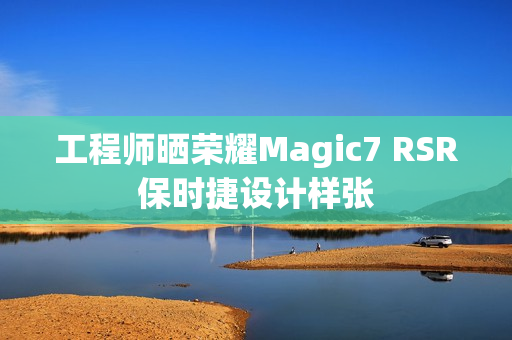 工程师晒荣耀Magic7 RSR保时捷设计样张