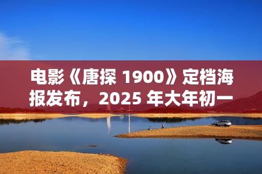 电影《唐探 1900》定档海报发布，2025 年大年初一上映