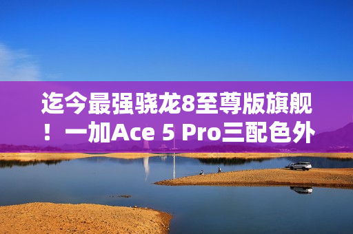 迄今最强骁龙8至尊版旗舰!一加Ace 5 Pro三配色外观首度公布 迄今最强骁龙8至尊版旗舰!一加Ace 5 Pro三配色外观首度公布