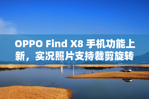 OPPO Find X8 手机功能上新，实况照片支持裁剪旋转、调节参数、更换滤镜