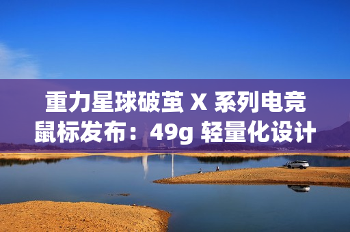 重力星球破茧 X 系列电竞鼠标发布：49g 轻量化设计，499 元起