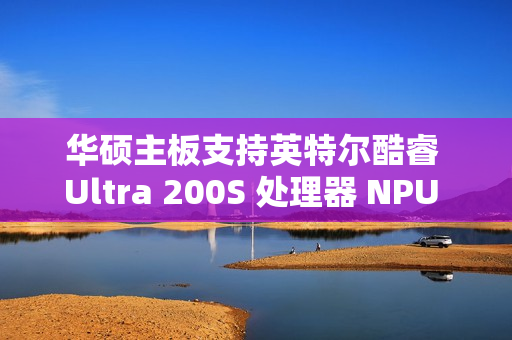 华硕主板支持英特尔酷睿 Ultra 200S 处理器 NPU 一键超频，宣称算力提升 24%
