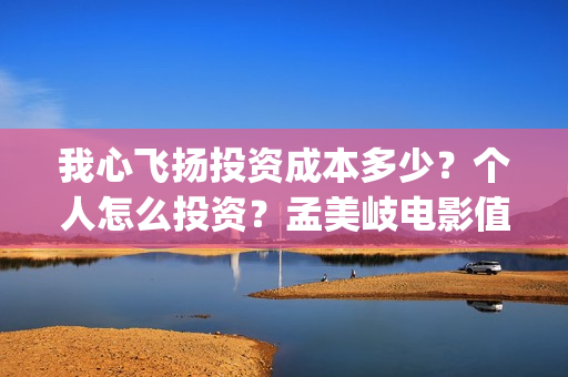 我心飞扬投资成本多少？个人怎么投资？孟美岐电影值得投资吗？(我心飞扬出品方)