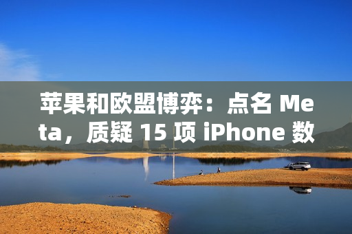 苹果和欧盟博弈：点名 Meta，质疑 15 项 iPhone 数据访问请求暗藏隐私风险