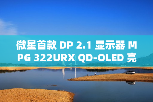 微星首款 DP 2.1 显示器 MPG 322URX QD-OLED 亮相：4K 240Hz 屏、3 年烧屏保