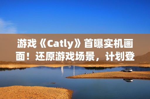 游戏《Catly》首曝实机画面！还原游戏场景，计划登录 Steam、任天堂 Switch