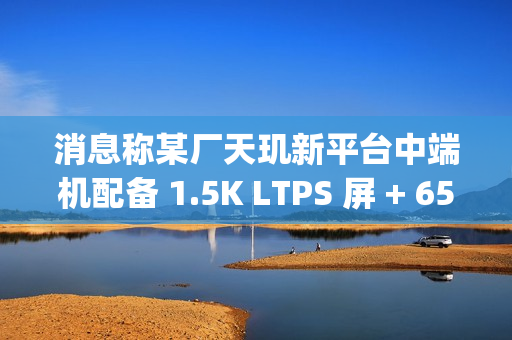 消息称某厂天玑新平台中端机配备 1.5K LTPS 屏 + 6500mAh± 电池，预计为小米 REDMI Turbo 4