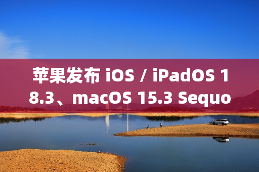 苹果发布 iOS / iPadOS 18.3、macOS 15.3 Sequoia 首个公测版：Home 支持扫地机器人