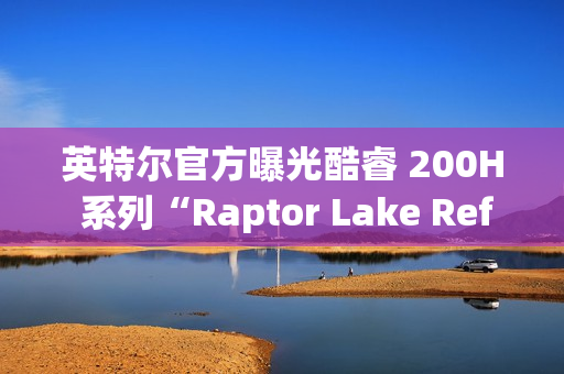 英特尔官方曝光酷睿 200H 系列“Raptor Lake Refresh”移动 CPU