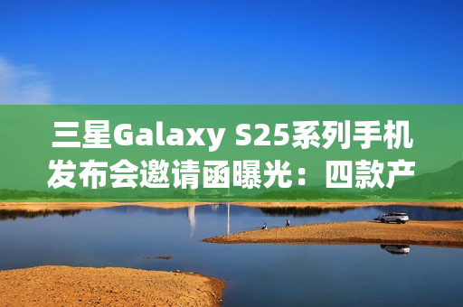三星Galaxy S25系列手机发布会邀请函曝光：四款产品