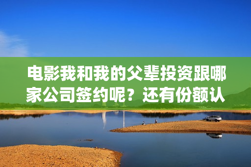 电影我和我的父辈投资跟哪家公司签约呢？还有份额认购吗？(电影我和我的父辈简介)
