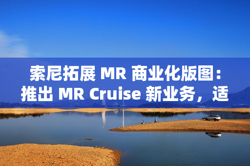 索尼拓展 MR 商业化版图：推出 MR Cruise 新业务，适配出租车、公交车、火车等