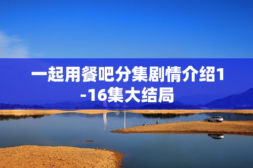 一起用餐吧分集剧情介绍1-16集大结局