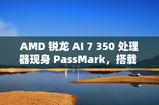 AMD 锐龙 AI 7 350 处理器现身 PassMark，搭载 Radeon 860M 核显